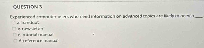 Experienced computer users who need information on advanced topics are likely to need a_
a. handout
b. newsletter
c. tutorial manual
d. reference manual