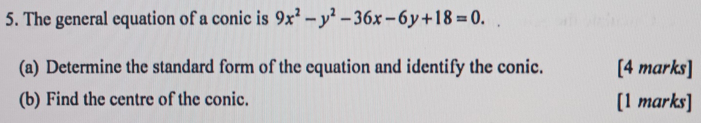 The general equation of a conic is 9x^2-y^2-36x-6y+18=0. 
(a) Determine the standard form of the equation and identify the conic. [4 marks] 
(b) Find the centre of the conic. [1 marks]