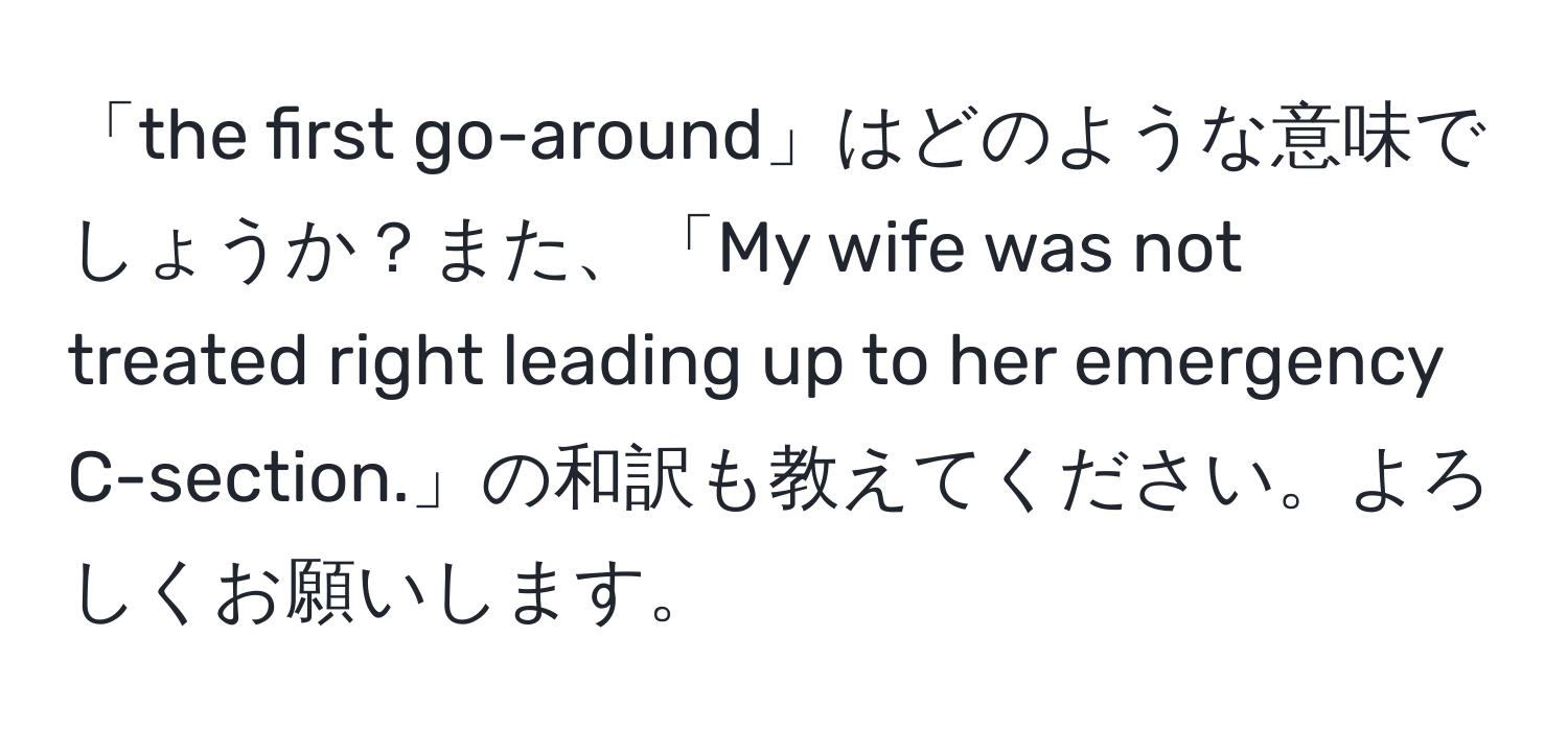 「the first go-around」はどのような意味でしょうか？また、「My wife was not treated right leading up to her emergency C-section.」の和訳も教えてください。よろしくお願いします。