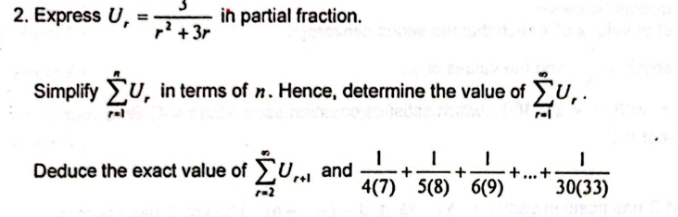 Express U_r= 3/r^2+3r  in partial fraction. 
Simplify sumlimits _(r=1)^nU_r in terms of π. Hence, determine the value of sumlimits _(r=1)^(∈fty)U_r. 
Deduce the exact value of sumlimits _(r=2)^(∈fty)U_r+1 and  1/4(7) + 1/5(8) + 1/6(9) +...+ 1/30(33) 