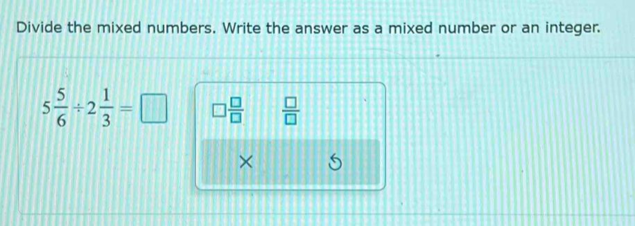 Divide the mixed numbers. Write the answer as a mixed number or an integer.
5 5/6 / 2 1/3 =□ □  □ /□    □ /□  
×