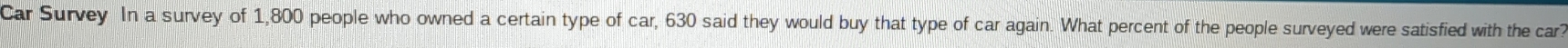 Car Survey In a survey of 1,800 people who owned a certain type of car, 630 said they would buy that type of car again. What percent of the people surveyed were satisfied with the car?