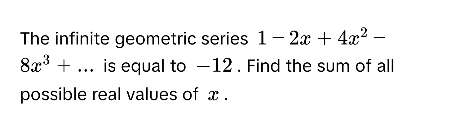 The infinite geometric series  $1 - 2x + 4x^2 - 8x^3 + ...$ is equal to $-12$. Find the sum of all possible real values of $x$.