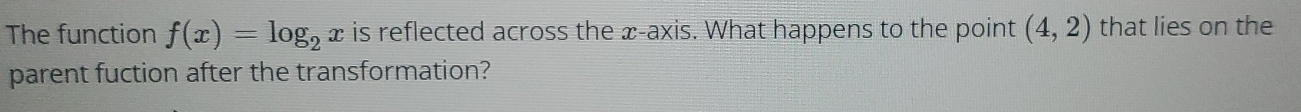 The function f(x)=log _2x is reflected across the x-axis. What happens to the point (4,2) that lies on the 
parent fuction after the transformation?