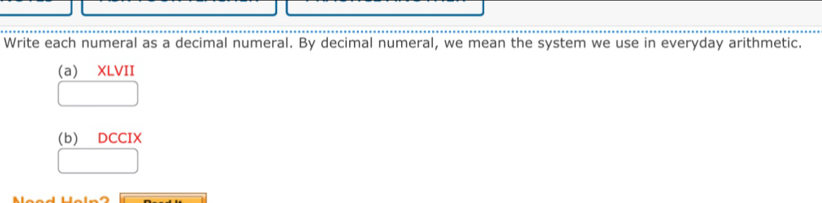 Write each numeral as a decimal numeral. By decimal numeral, we mean the system we use in everyday arithmetic. 
(a) XLVII 
□ 
(b) DCCIX 
□