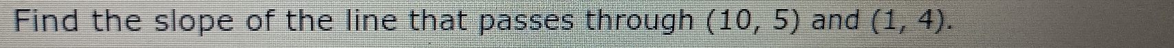 Find the slope of the line that passes through (10,5) and (1,4).