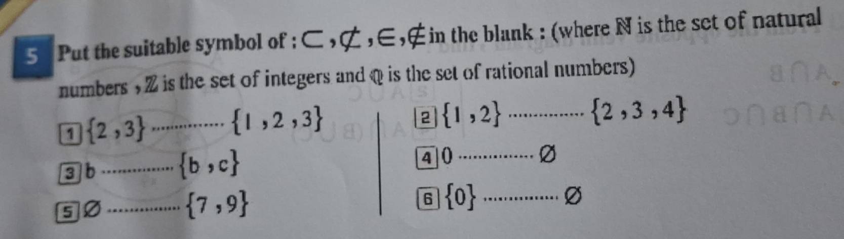 Put the suitable symbol of : ⊂ , ⊄, ∈,∉in the blank : (where N is the sct of natural
numbers , Z is the set of integers and @ is the set of rational numbers)... 2,3,4
1  2,3 _
 1,2,3
2 (1,2)^^ast  
3b_
 b,c
4 0·s ·s varnothing 
5]Ø _  7,9
6  0... Ø