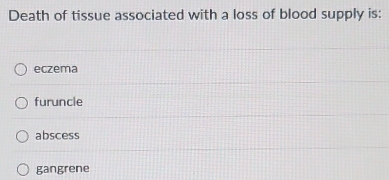 Death of tissue associated with a loss of blood supply is:
eczema
furuncle
abscess
gangrene