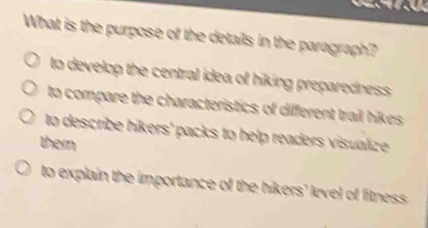 What is the purpose of the details in the paragraph?
to develop the central idea of hiking preparedness .
to compare the characteristics of different trail hikes
to describe hikers' packs to help readers visualize 
them
to explain the importance of the hikers' level of litness