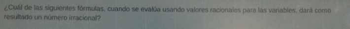 ¿Cuál de las siguientes fórmulas, cuando se evalúa usando valores racionales para las variables, dará como 
resultado un número irracional?