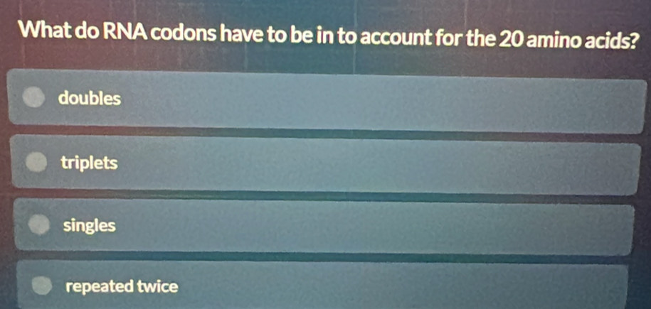 What do RNA codons have to be in to account for the 20 amino acids?
doubles
triplets
singles
repeated twice