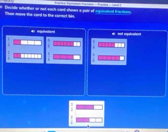 Practice: Equivalent Fractions — Practice — Level C
Decide whether or not each card shows a pair of equivalent fractions.
Then move the card to the correct bin.
€ equivalent not equivolen!
 1/4   6/8   5/8 
 2/8   3/4   5/6 
 2/3 
 2/4 