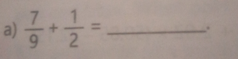  7/9 + 1/2 = _ 
.