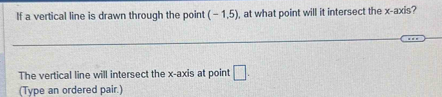 If a vertical line is drawn through the point (-1,5) , at what point will it intersect the x-axis? 
The vertical line will intersect the x-axis at point □. 
(Type an ordered pair.)