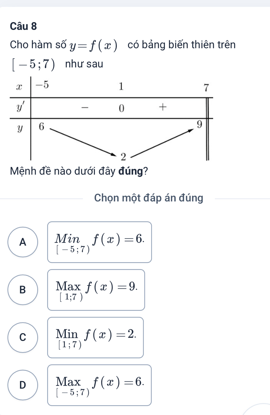 Cho hàm số y=f(x) có bảng biến thiên trên
[-5;7) như sau
Mệnh đề nào dưới đây đúng?
Chọn một đáp án đúng
NI in
A [-5;7) f(x)=6.
B Max f(x)=9.
[1;7)
C Min f(x)=2. □ 
[1;7)
D beginarrayr Max [-5;7)endarray f(x)=6.