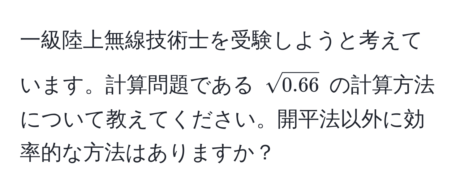 一級陸上無線技術士を受験しようと考えています。計算問題である $sqrt(0.66)$ の計算方法について教えてください。開平法以外に効率的な方法はありますか？