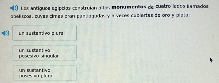 Los antiguos egipcios construían altos monumentos de cuatro lados llamados
obeliscos, cuyas cimas eran puntiagudas y a veces cubiertas de oro y plata.
un sustantivo plural
un sustantivo
posesivo singular
un sustantivo
posesivo plural