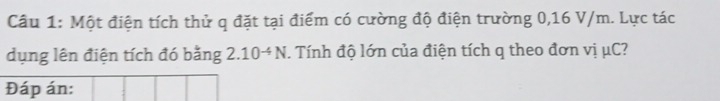 Một điện tích thử q đặt tại điểm có cường độ điện trường 0,16 V/m. Lực tác 
dụng lên điện tích đó bằng 2.10^(-4)N. Tính độ lớn của điện tích q theo đơn vị μC? 
Đáp án: