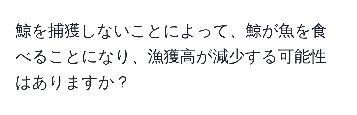 鯨を捕獲しないことによって、鯨が魚を食べることになり、漁獲高が減少する可能性はありますか？