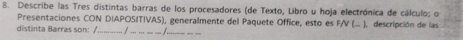 Describe las Tres distintas barras de los procesadores (de Texto, Libro u hoja electrónica de cálculo; o 
Presentaciones CON DIAPOSITIVAS), generalmente del Paquete Office, esto es F/V (... ), descripción de las 
distinta Barras son: /................. / .. ... ... ... /........ ... ...