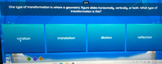 2/14
One type of transformation is where a geometric figure slides horizontally, vertically, or both. What type of
transformation is this?
rotation translation dilation reflection