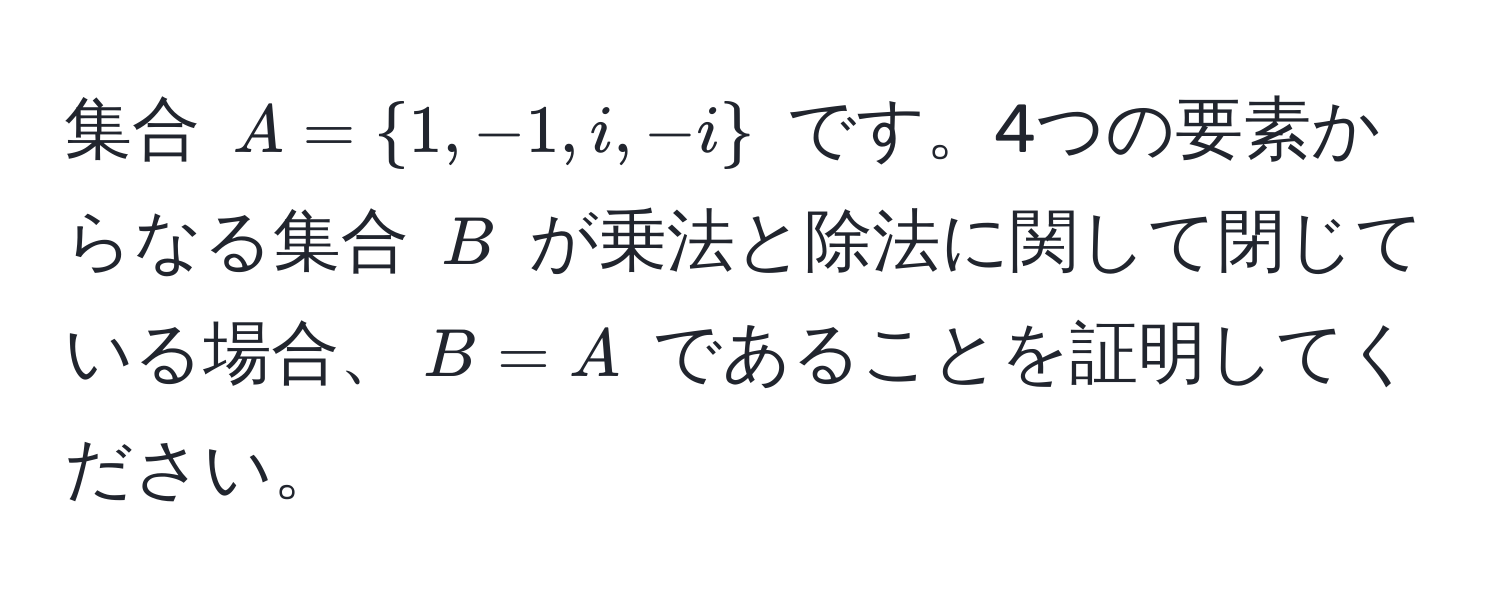 集合 $A = 1, -1, i, -i$ です。4つの要素からなる集合 $B$ が乗法と除法に関して閉じている場合、$B = A$ であることを証明してください。