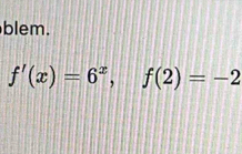 blem.
f'(x)=6^x, f(2)=-2