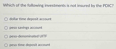 Which of the following investments is not insured by the PDIC?
dollar time deposit account
peso savings account
peso-denominated UITF
peso time deposit account