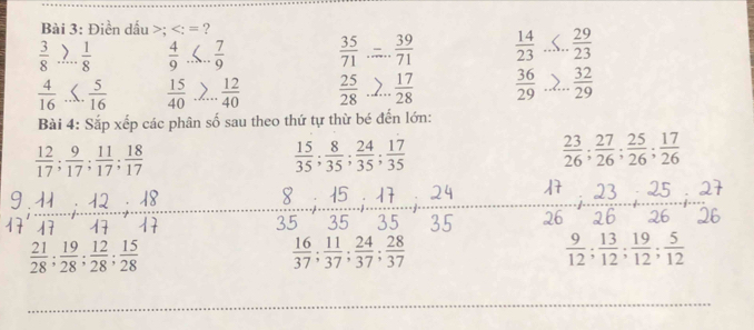 Điền dấu ; ?
 3/8   1/8   4/9   7/9   35/71  x_1+x_2= □ /□    39/71   14/23   29/23 
j
 4/16   5/16   15/40   12/40   25/28   17/28   36/29   32/29 
Bài 4: Sắp xếp các phân số sau theo thứ tự thừ bé đến lớn:
 12/17 ;  9/17 ;  11/17 ;  18/17 
 15/35 ;  8/35 ;  24/35 ;  17/35 
 23/26 ;  27/26 ;  25/26 ;  17/26 
5 35
26
 21/28 ;  19/28 ;  12/28 ;  15/28 
 16/37 ;  11/37 ;  24/37 ;  28/37 
 9/12 ;  13/12 ;  19/12 ;  5/12 