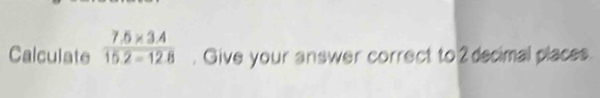 Calculate  (7.5* 3.4)/15.2=12.8 . Give your answer correct to 2 decimal places.