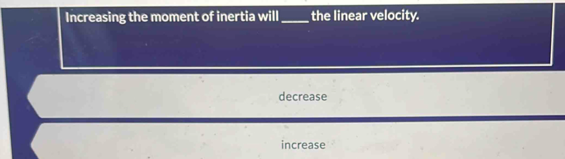 Increasing the moment of inertia will _the linear velocity.
decrease
increase