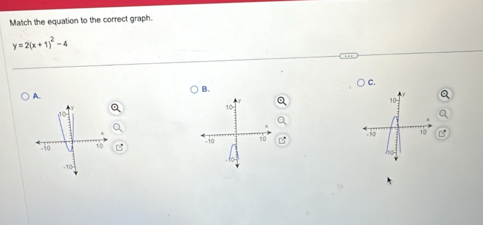 Match the equation to the correct graph.
y=2(x+1)^2-4
C. 
B. 
A.
y
10
x

10 10B
-10