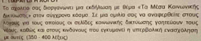 Το αχολείαι σας διοργανωνει μια εκδηλωση με θέμα κΤα Μέσα Κοινωνικης
δικτόίοωονασηςα στονα σύγαχρονο κόσμοι Σε μια ομιλία σας να αναφρερθείτεασατους
οογους νια τους οπτοίους οι σελίδες κοινωνικής δικτύωσης γοητεύουν τους 
κέομςα καθώις καιαστους κινδύνους πτου εγκυμονεί η υπτερβολική ενασχόοληηση 
με αυτες (350 - 400 λέξεις)