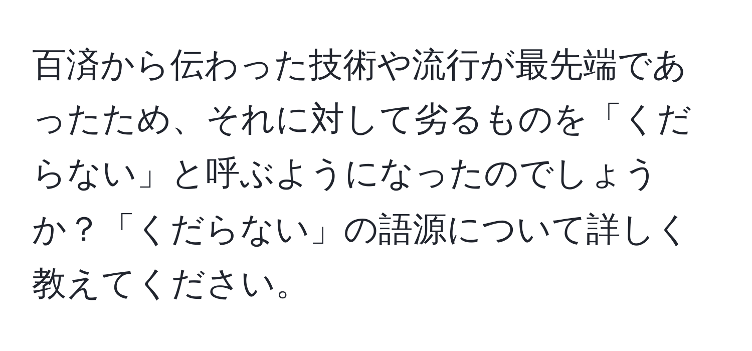 百済から伝わった技術や流行が最先端であったため、それに対して劣るものを「くだらない」と呼ぶようになったのでしょうか？「くだらない」の語源について詳しく教えてください。