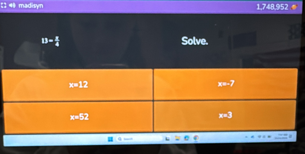 madisyn 1,748,952
13= x/4  Solve.