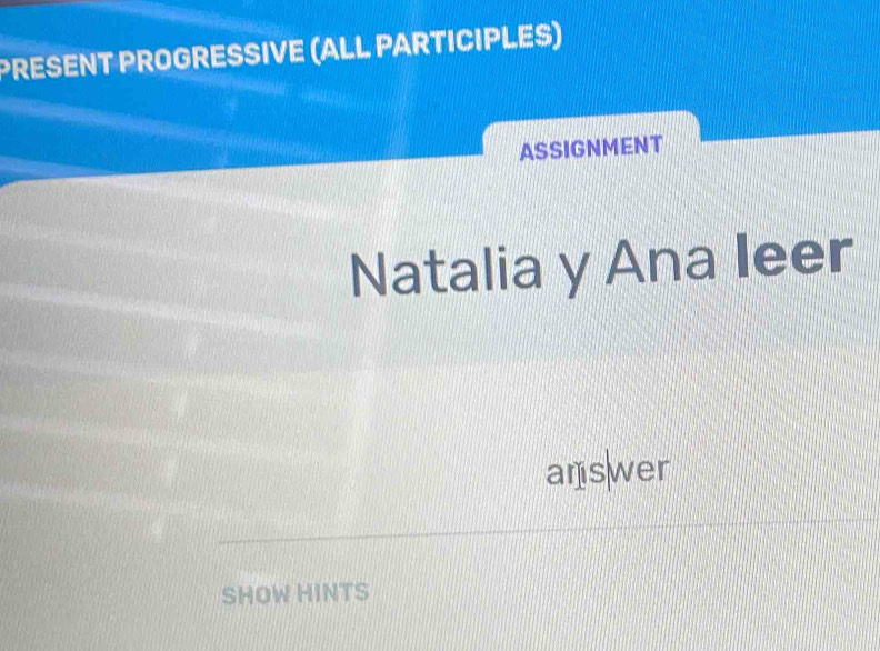 PRESENT PROGRESSIVE (ALL PARTICIPLES) 
ASSIGNMENT 
Natalia y Ana Ieer 
answer 
SHOW HINTS