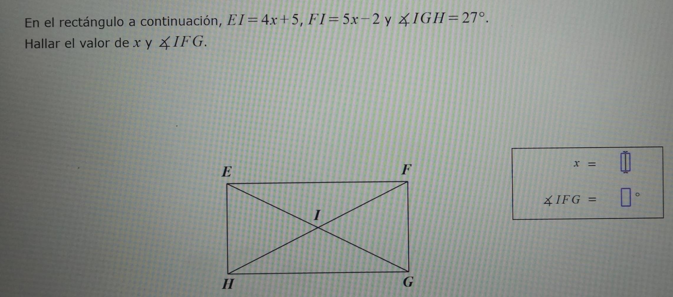 En el rectángulo a continuación, EI=4x+5, FI=5x-2 y ∠ IGH=27°. 
Hallar el valor de x V ∠ IFG.
x=
∠ IFG= □°