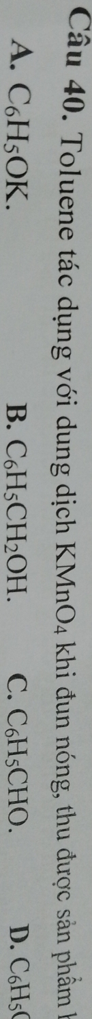 Toluene tác dụng với dung dịch XMnO_4 khi đun nóng, thu được sản phẩm k
A. C_6H_5OK. B. C_6H_5CH_2OH. C. C_6H_5CHO. D. C_6H_5C