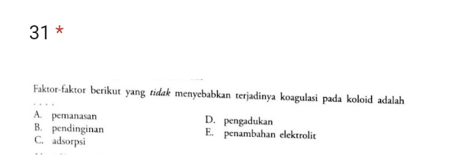 Faktor-faktor berikut yang tidak menyebabkan terjadinya koagulasi pada koloid adalah
A. pemanasan D. pengadukan
B. pendinginan E. penambahan elektrolit
C. adsorpsi