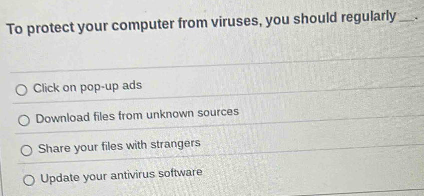 To protect your computer from viruses, you should regularly _.
Click on pop-up ads
Download files from unknown sources
Share your files with strangers
Update your antivirus software