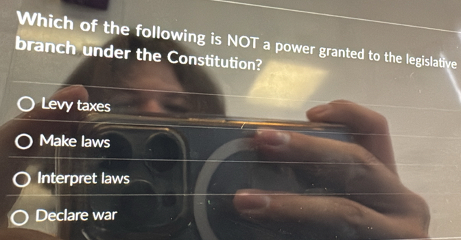 Which of the following is NOT a power granted to the legislative
branch under the Constitution?
Levy taxes
Make laws
Interpret laws
Declare war