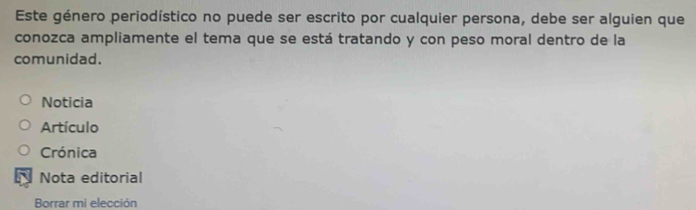 Este género periodístico no puede ser escrito por cualquier persona, debe ser alguien que
conozca ampliamente el tema que se está tratando y con peso moral dentro de la
comunidad.
Noticia
Artículo
Crónica
Nota editorial
Borrar mi elección