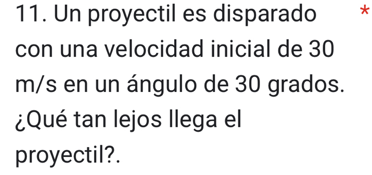 Un proyectil es disparado * 
con una velocidad inicial de 30
m/s en un ángulo de 30 grados. 
¿Qué tan lejos llega el 
proyectil?.