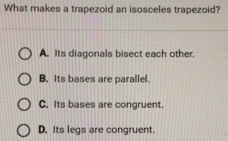 What makes a trapezoid an isosceles trapezoid?
A. Its diagonals bisect each other.
B. Its bases are parallel.
C. Its bases are congruent.
D. Its legs are congruent.