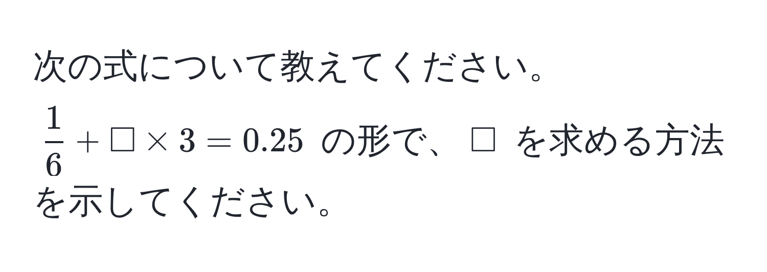 次の式について教えてください。 $ 1/6  + □ * 3 = 0.25$ の形で、$□$ を求める方法を示してください。