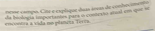 nesse campo. Cite e explique duas áreas de conhecimento 
da biologia importantes para o contexto atual em que se 
encontra a vida no planeta Terra.