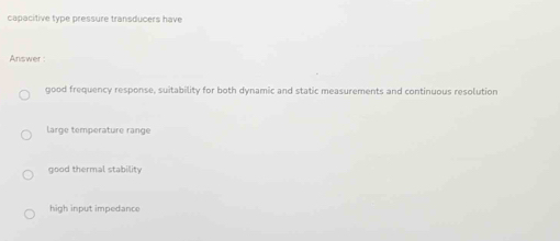 capacitive type pressure transducers have
Answer 
good frequency response, suitability for both dynamic and static measurements and continuous resolution
Large temperature range
good thermal stability
high input impedance