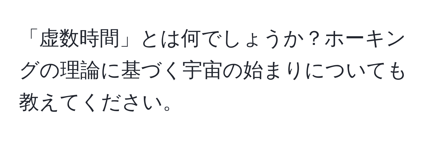 「虚数時間」とは何でしょうか？ホーキングの理論に基づく宇宙の始まりについても教えてください。