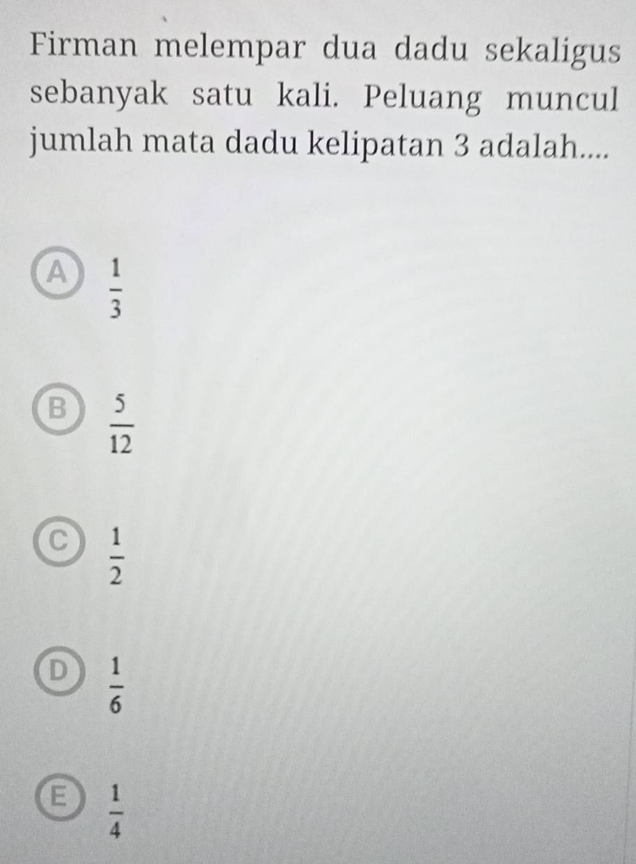 Firman melempar dua dadu sekaligus
sebanyak satu kali. Peluang muncul
jumlah mata dadu kelipatan 3 adalah....
A  1/3 
B  5/12 
C  1/2 
D  1/6 
E  1/4 