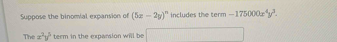 Suppose the binomial expansion of (5x-2y)^n includes the term -175000x^4y^3. 
The x^2y^5 term in the expansion will be □